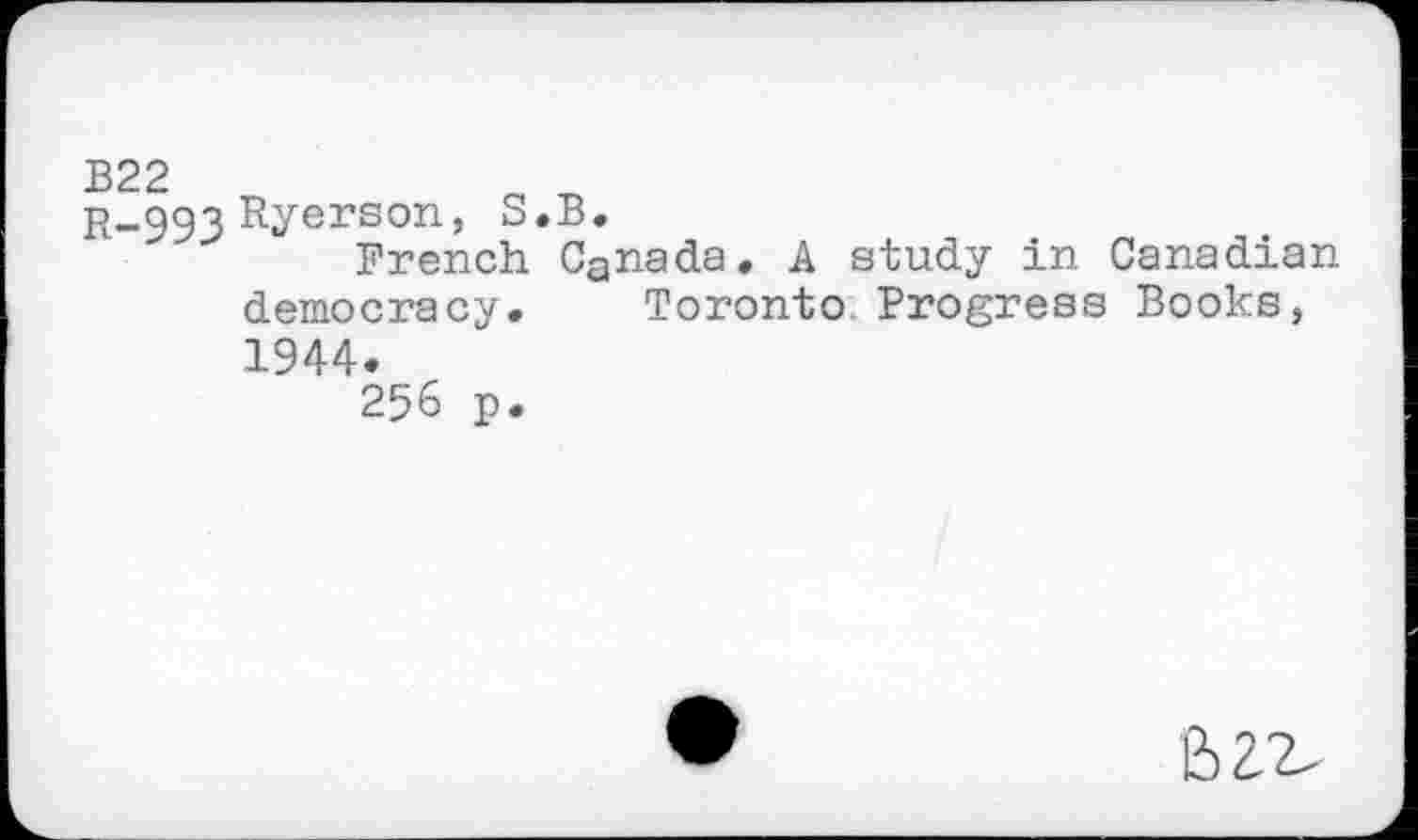 ﻿B22
r-993 Ryerson, S.B.
French Canada. A study in Canadian democracy. Toronto Progress Books, 1944.
256 p.